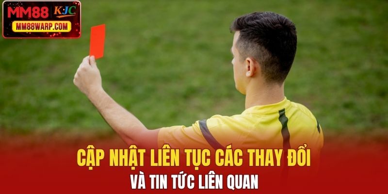 Cập nhật liên tục các thay đổi và tin tức liên quan 